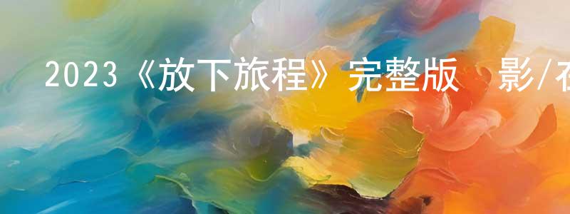 陳銳深發布2023《放下旅程》完整版電影/在線觀看/百度云-美劇天堂